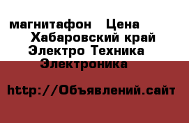 магнитафон › Цена ­ 800 - Хабаровский край Электро-Техника » Электроника   